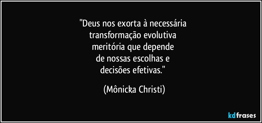 "Deus nos exorta à necessária 
transformação evolutiva 
meritória que depende 
de nossas escolhas e 
decisões efetivas." (Mônicka Christi)
