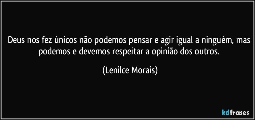 Deus nos fez únicos não podemos pensar e agir igual a ninguém, mas podemos e devemos respeitar a opinião dos outros. (Lenilce Morais)