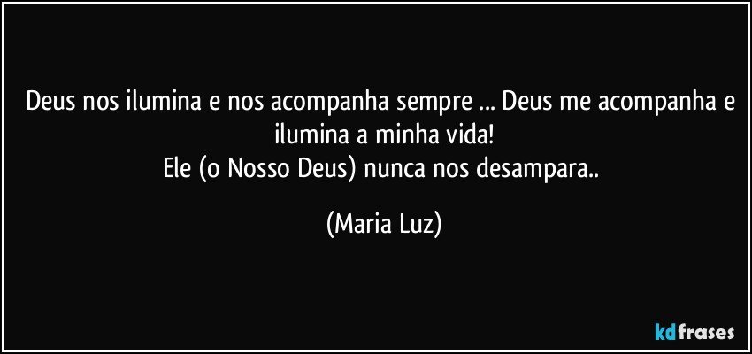 Deus nos ilumina e nos acompanha sempre ... Deus me acompanha e ilumina a minha vida!
Ele (o Nosso Deus) nunca nos desampara.. (Maria Luz)