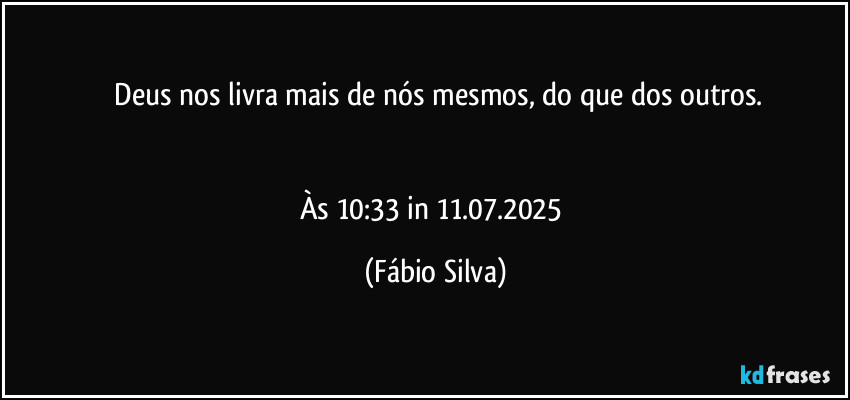 ⁠Deus nos livra mais de nós mesmos, do que dos outros.


Às 10:33 in 11.07.2025 (Fábio Silva)