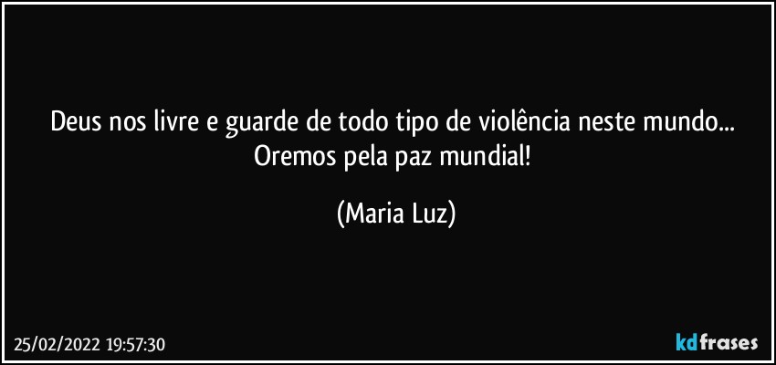 Deus nos livre e guarde de todo tipo de violência neste mundo... Oremos pela paz mundial! (Maria Luz)