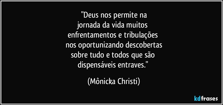 "Deus nos permite na
jornada da vida muitos 
enfrentamentos e tribulações 
nos oportunizando descobertas
sobre tudo e todos que são 
dispensáveis entraves." (Mônicka Christi)