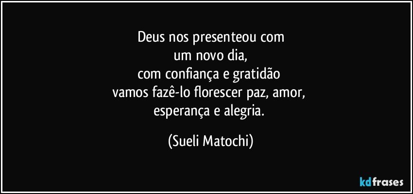 Deus nos presenteou com
 um novo dia, 
com confiança e gratidão 
vamos fazê-lo florescer paz, amor, 
esperança e alegria. (Sueli Matochi)