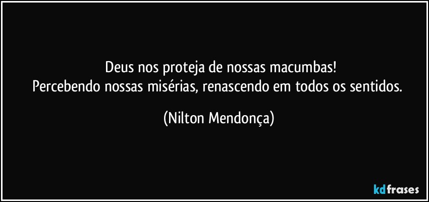 ⁠Deus nos proteja de nossas macumbas!
Percebendo nossas misérias, renascendo em todos os sentidos. (Nilton Mendonça)