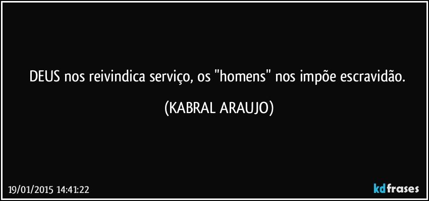 DEUS nos reivindica serviço, os "homens" nos impõe escravidão. (KABRAL ARAUJO)