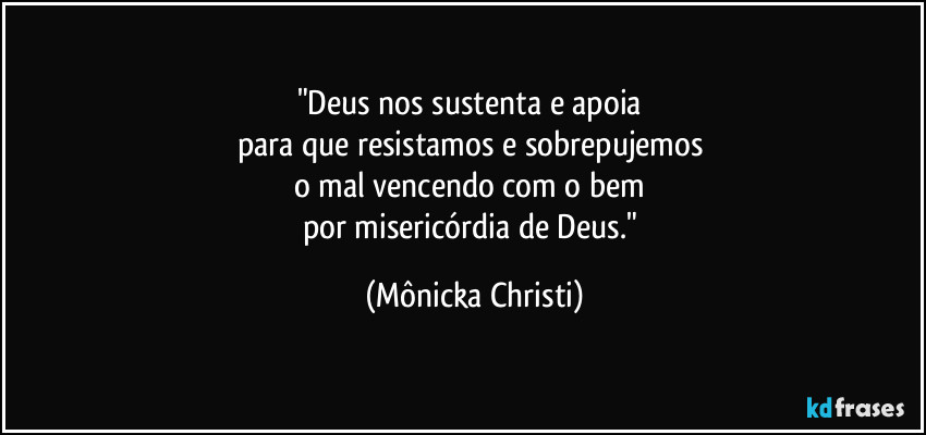 "Deus nos sustenta e apoia 
para que resistamos e sobrepujemos 
o mal vencendo com o bem 
por misericórdia de Deus." (Mônicka Christi)