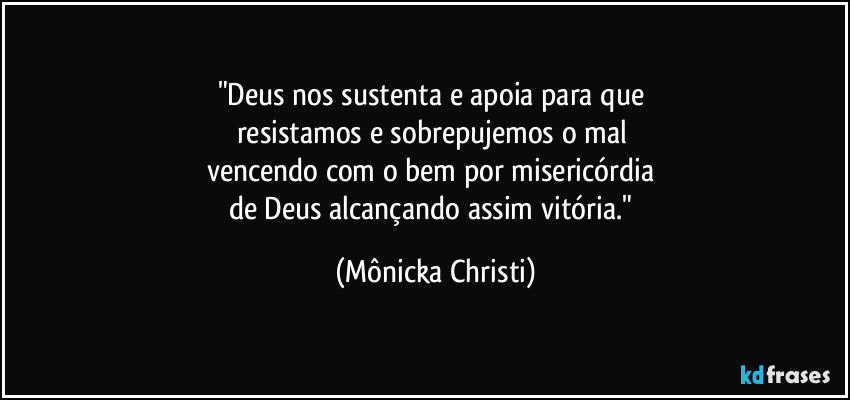 "Deus nos sustenta e apoia para que 
resistamos e sobrepujemos o mal 
vencendo com o bem por misericórdia 
de Deus alcançando assim vitória." (Mônicka Christi)