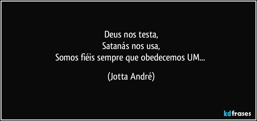 Deus nos testa,
Satanás nos usa,
Somos fiéis sempre que obedecemos UM... (Jotta André)