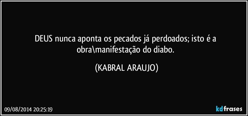 DEUS nunca aponta os pecados já perdoados; isto é a obra\manifestação do diabo. (KABRAL ARAUJO)