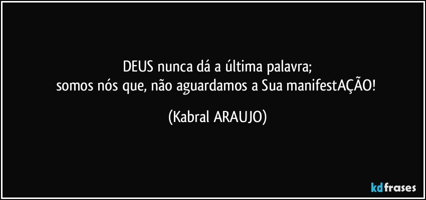 DEUS nunca dá a última palavra;
somos nós que, não aguardamos a Sua manifestAÇÃO! (KABRAL ARAUJO)