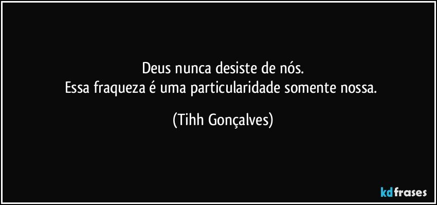 Deus nunca desiste de nós.
Essa fraqueza é uma particularidade somente nossa. (Tihh Gonçalves)