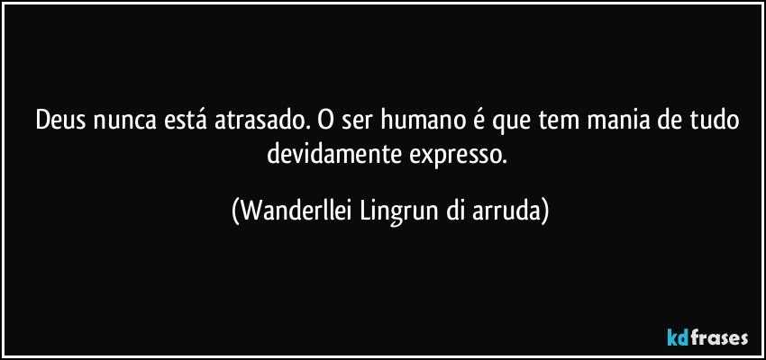 Deus nunca está atrasado. O ser humano é que tem mania de tudo devidamente expresso. (Wanderllei Lingrun di arruda)