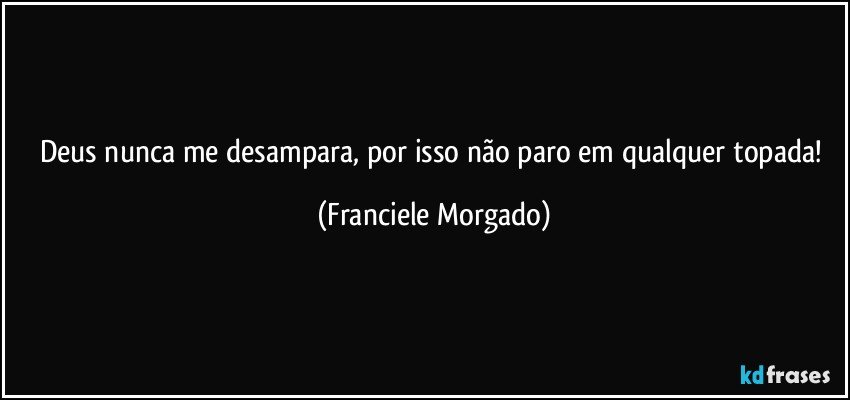 Deus nunca me desampara, por isso não paro em qualquer topada! (Franciele Morgado)