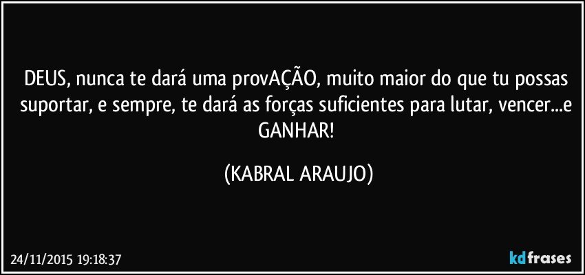 DEUS, nunca te dará uma provAÇÃO, muito maior do que tu possas suportar, e sempre, te dará as forças suficientes para lutar, vencer...e GANHAR! (KABRAL ARAUJO)