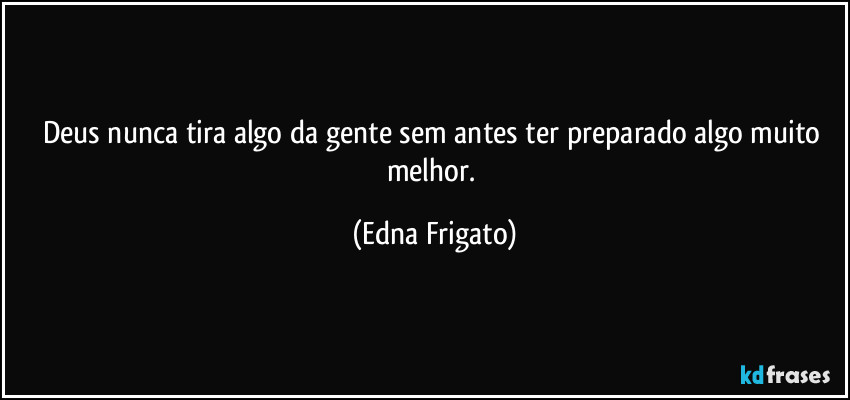 Deus nunca tira algo da gente sem antes ter preparado algo muito melhor. (Edna Frigato)