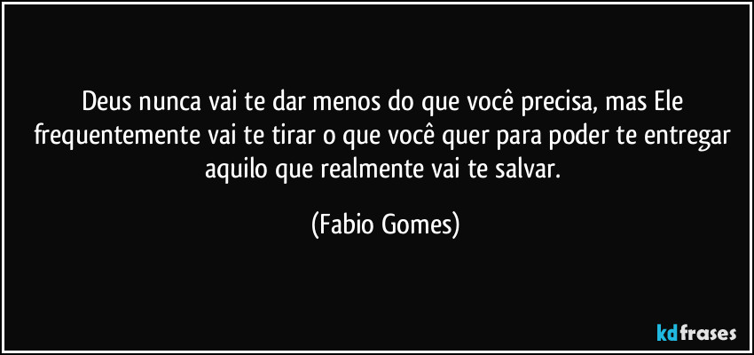 Deus nunca vai te dar menos do que você precisa, mas Ele frequentemente vai te tirar o que você quer para poder te entregar aquilo que realmente vai te salvar. (Fabio Gomes)