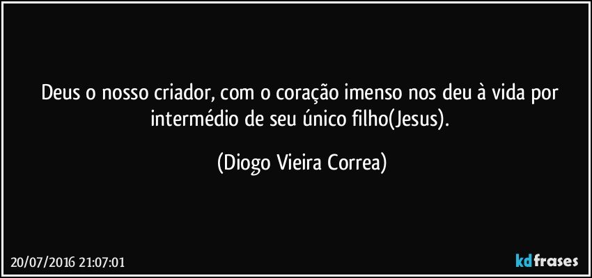 Deus o nosso criador, com o coração imenso nos deu à vida por intermédio de seu único filho(Jesus). (Diogo Vieira Correa)
