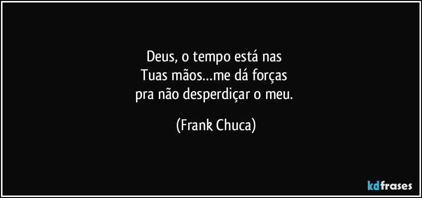 Deus, o tempo está nas 
Tuas mãos…me dá forças 
pra não desperdiçar o meu. (Frank Chuca)