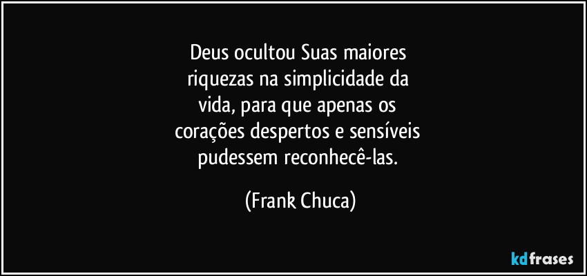 Deus ocultou Suas maiores 
riquezas na simplicidade da 
vida, para que apenas os 
corações despertos e sensíveis 
pudessem reconhecê-las. (Frank Chuca)