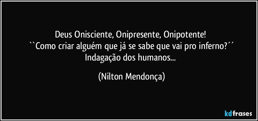 Deus Onisciente, Onipresente, Onipotente! 
``Como criar alguém que já se sabe que vai pro inferno?´´
Indagação dos humanos... (Nilton Mendonça)