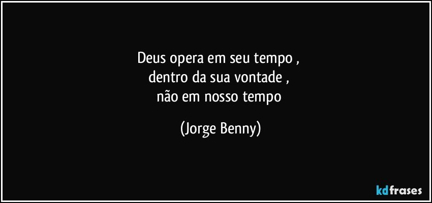 Deus opera em seu tempo , 
dentro da sua vontade , 
não em nosso tempo (Jorge Benny)