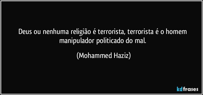 Deus ou nenhuma religião é terrorista, terrorista é o homem manipulador politicado do mal. (Mohammed Haziz)