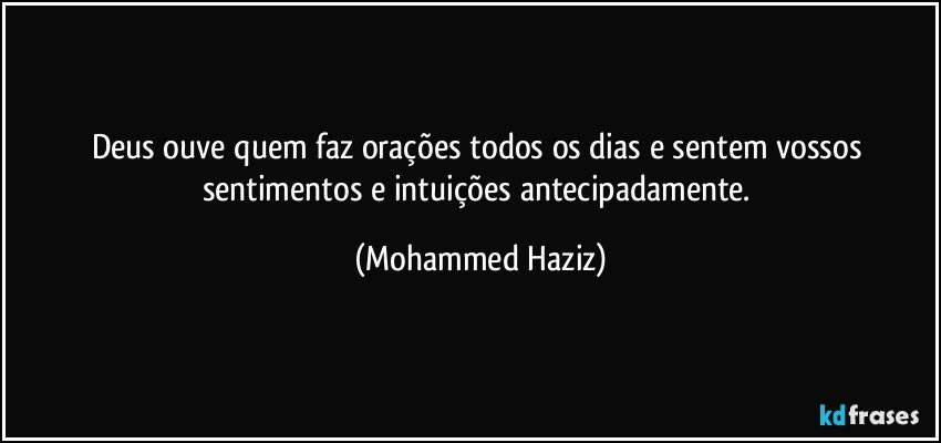 Deus ouve quem faz orações todos os dias e sentem vossos sentimentos e intuições antecipadamente. (Mohammed Haziz)