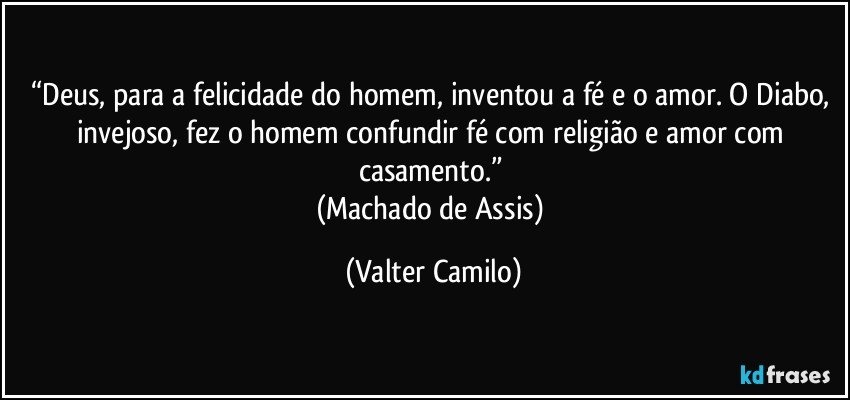“Deus, para a felicidade do homem, inventou a fé e o amor. O Diabo, invejoso, fez o homem confundir fé com religião e amor com casamento.” 
(Machado de Assis) (Valter Camilo)
