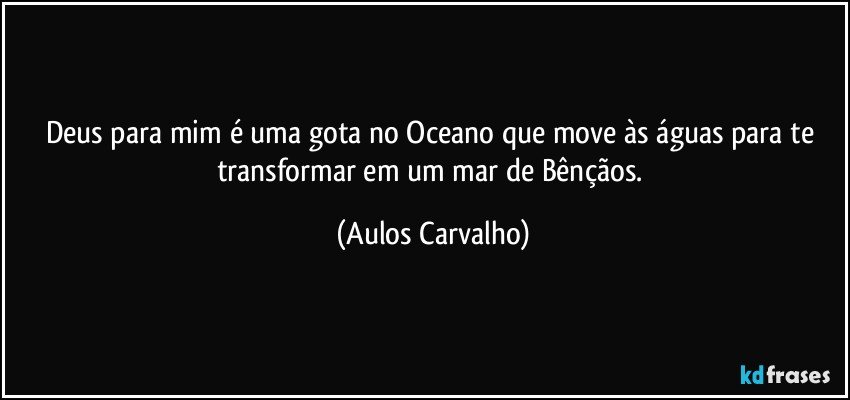 Deus para mim é  uma gota no Oceano que move às águas para te transformar em um mar de Bênçãos. (Aulos Carvalho)