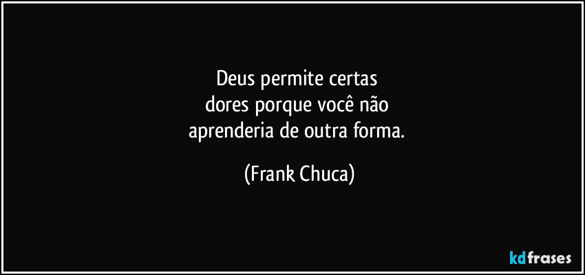 Deus permite certas 
dores porque você não 
aprenderia de outra forma. (Frank Chuca)