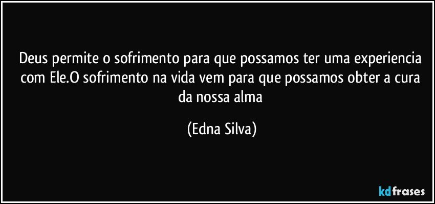 Deus permite o sofrimento para que possamos ter uma experiencia com Ele.O sofrimento na vida vem para que possamos obter a cura da nossa alma (Edna Silva)