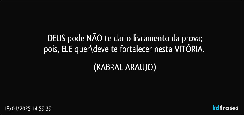 DEUS pode NÃO te dar o livramento da prova;
pois, ELE quer\deve te fortalecer nesta VITÓRIA. (KABRAL ARAUJO)