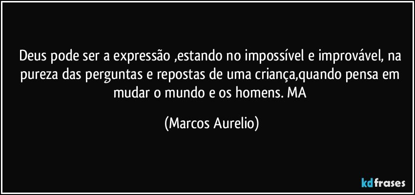 Deus pode ser a expressão ,estando no impossível e improvável, na pureza das perguntas e repostas de uma criança,quando pensa em mudar o mundo e os homens. MA (Marcos Aurelio)