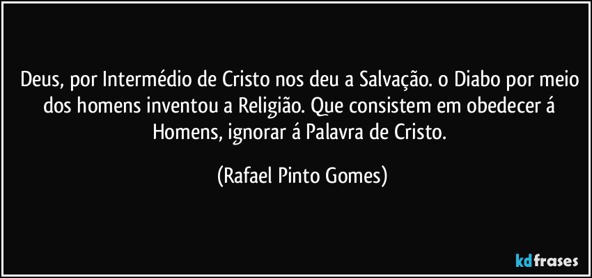 Deus, por Intermédio de Cristo nos deu a Salvação. o Diabo por meio dos homens inventou a Religião. Que consistem em obedecer á Homens, ignorar á Palavra de Cristo. (Rafael Pinto Gomes)