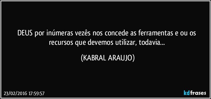 DEUS por inúmeras vezês nos concede as ferramentas e/ou os recursos que devemos utilizar, todavia... (KABRAL ARAUJO)