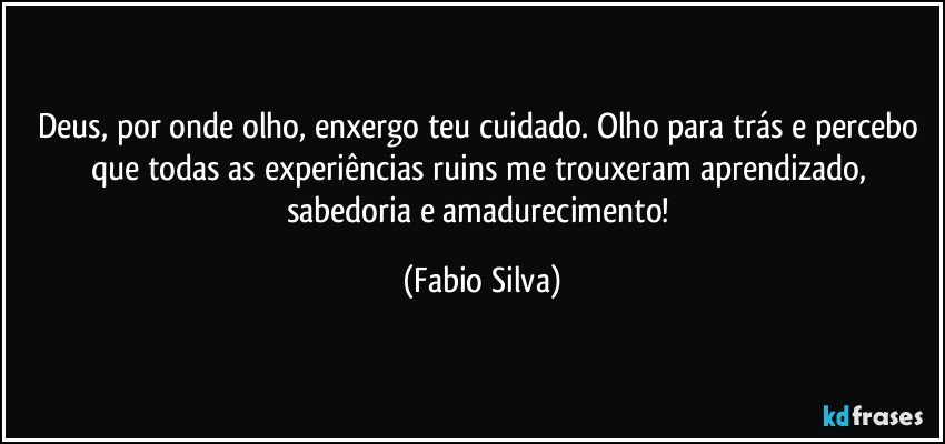 Deus, por onde olho, enxergo teu cuidado. Olho para trás e percebo que todas as experiências ruins me trouxeram aprendizado, sabedoria e amadurecimento! (Fabio Silva)