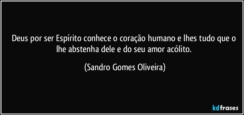 Deus por ser Espírito conhece o coração humano e lhes tudo que o lhe abstenha dele e do seu amor acólito. (Sandro Gomes Oliveira)