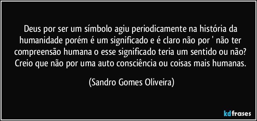 Deus por ser um símbolo agiu periodicamente na história da humanidade porém é um significado e é claro não por ' não ter compreensão humana o esse significado teria um sentido ou não? Creio que não por uma auto consciência ou coisas mais humanas. (Sandro Gomes Oliveira)