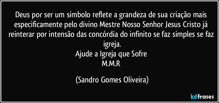 Deus por ser um símbolo reflete a grandeza de sua criação mais especificamente pelo divino Mestre Nosso Senhor Jesus Cristo já reinterar por intensão das concórdia do infinito se faz simples se faz igreja.
Ajude a Igreja que Sofre 
M.M.R (Sandro Gomes Oliveira)