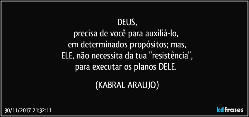 DEUS,
precisa de você para auxiliá-lo, 
em determinados propósitos; mas,
ELE, não necessita da tua "resistência",
para executar os planos DELE. (KABRAL ARAUJO)