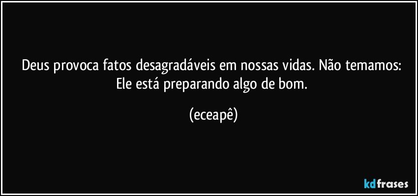 Deus provoca fatos desagradáveis em nossas vidas. Não temamos: Ele está preparando algo de bom. (eceapê)