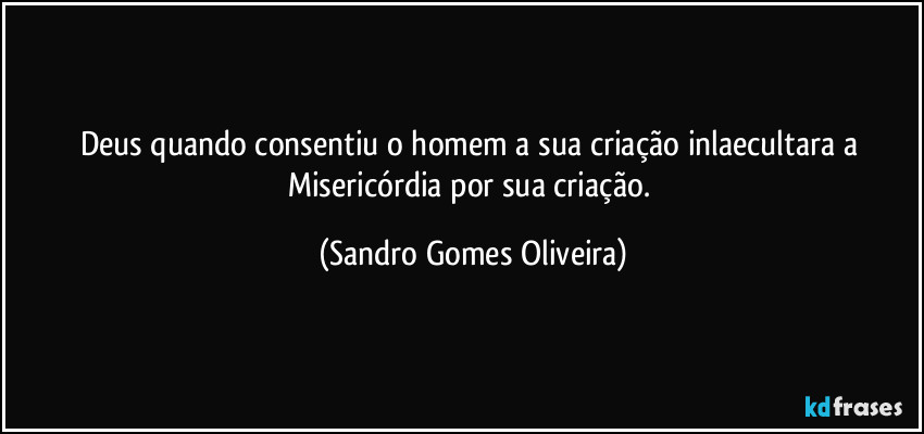 Deus quando consentiu o homem a sua criação inlaecultara a Misericórdia por sua criação. (Sandro Gomes Oliveira)