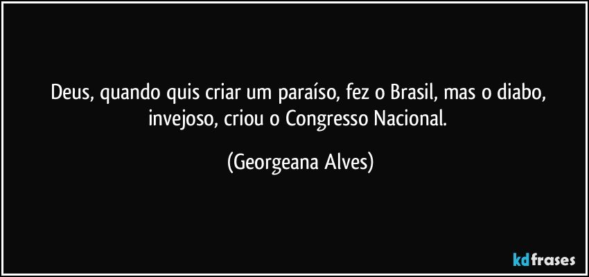 Deus, quando quis criar um paraíso, fez o Brasil, mas o diabo, invejoso, criou o Congresso Nacional. (Georgeana Alves)