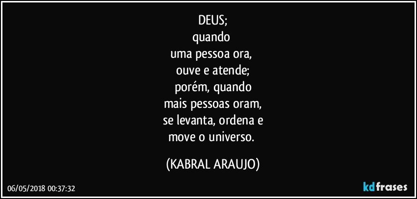 DEUS;
quando 
uma pessoa ora, 
ouve e atende;
porém, quando
mais pessoas oram,
se levanta, ordena e
move o universo. (KABRAL ARAUJO)