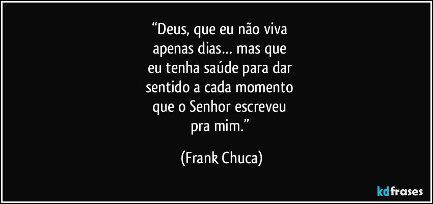 “Deus, que eu não viva 
apenas dias… mas que 
eu tenha saúde para dar 
sentido a cada momento 
que o Senhor escreveu 
pra mim.” (Frank Chuca)