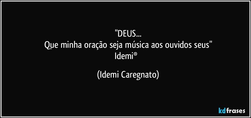 "DEUS...
Que minha oração seja música aos ouvidos seus"
Idemi®﻿ (Idemi Caregnato)