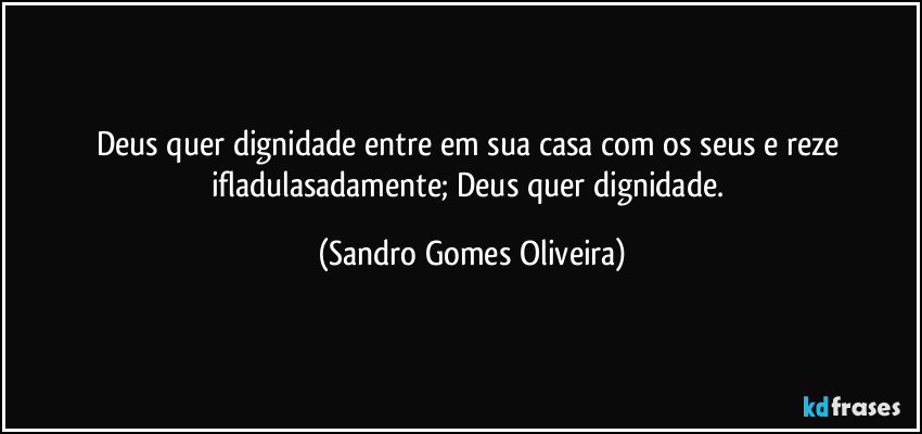 Deus quer dignidade entre em sua casa com os seus e reze ifladulasadamente; Deus quer dignidade. (Sandro Gomes Oliveira)