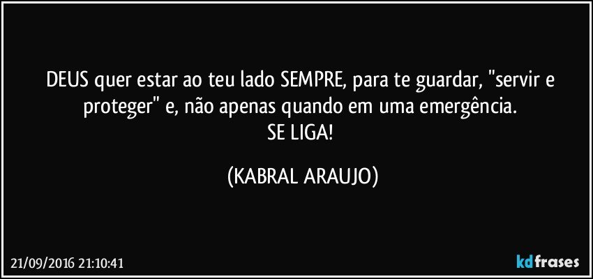 DEUS quer estar ao teu lado SEMPRE, para te guardar, "servir e proteger" e, não apenas quando em uma emergência. 
SE LIGA! (KABRAL ARAUJO)