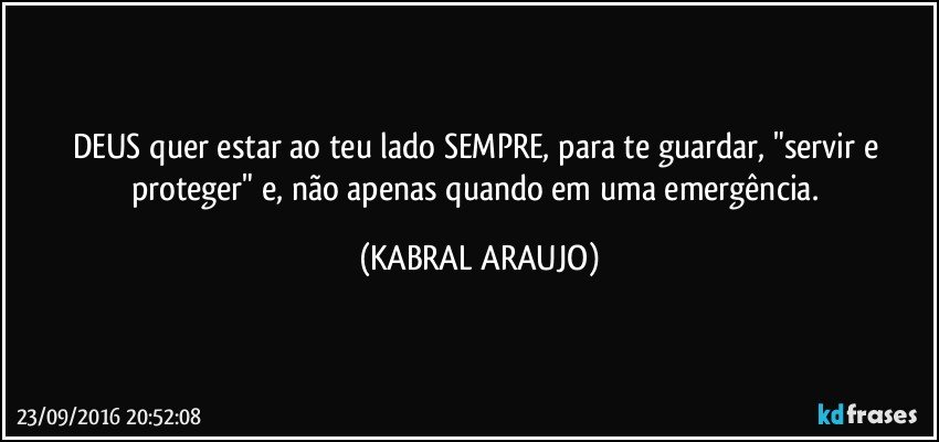 DEUS quer estar ao teu lado SEMPRE, para te guardar, "servir e proteger" e, não apenas quando em uma emergência. (KABRAL ARAUJO)
