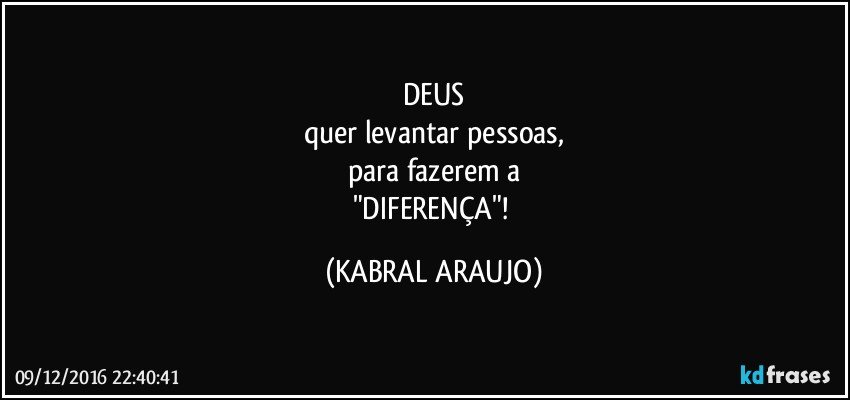 DEUS
quer levantar  pessoas,
para fazerem a
"DIFERENÇA"! (KABRAL ARAUJO)